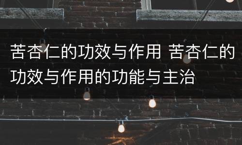 苦杏仁的功效与作用 苦杏仁的功效与作用的功能与主治