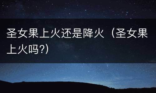 圣女果上火还是降火（圣女果上火吗?）