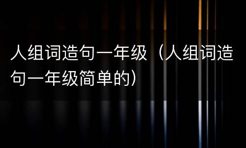 人组词造句一年级（人组词造句一年级简单的）