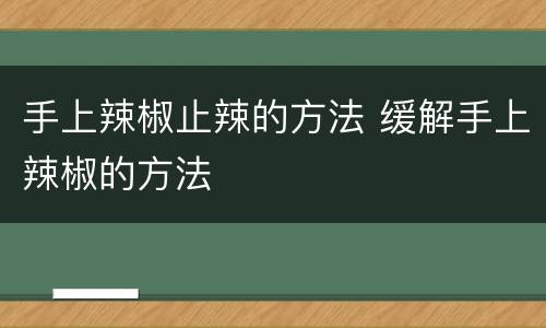 手上辣椒止辣的方法 缓解手上辣椒的方法