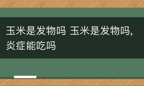 玉米是发物吗 玉米是发物吗,炎症能吃吗
