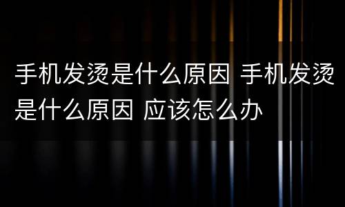 手机发烫是什么原因 手机发烫是什么原因 应该怎么办