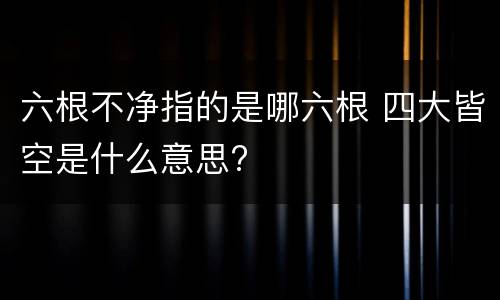 六根不净指的是哪六根 四大皆空是什么意思?