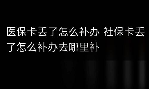医保卡丢了怎么补办 社保卡丢了怎么补办去哪里补