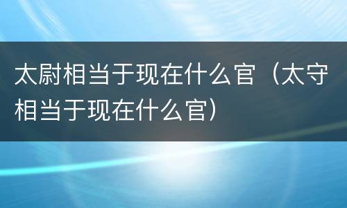 太尉相当于现在什么官（太守相当于现在什么官）