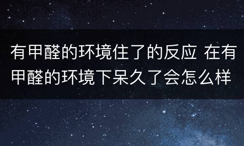 有甲醛的环境住了的反应 在有甲醛的环境下呆久了会怎么样