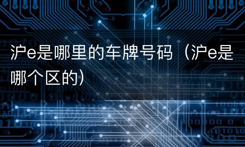 沪e是哪里的车牌号码（沪e是哪个区的）