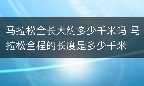 马拉松全长大约多少千米吗 马拉松全程的长度是多少千米