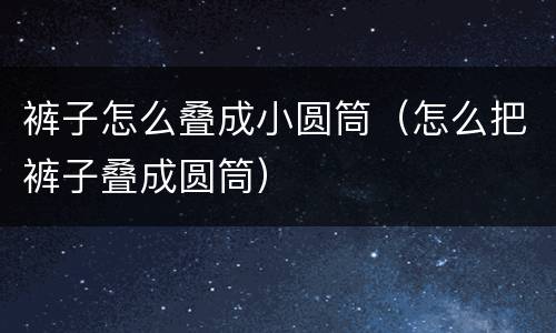 裤子怎么叠成小圆筒（怎么把裤子叠成圆筒）