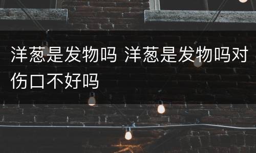 洋葱是发物吗 洋葱是发物吗对伤口不好吗