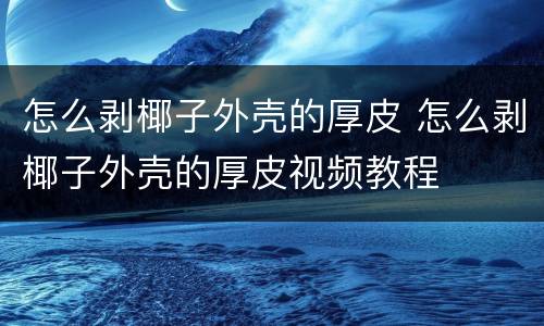 怎么剥椰子外壳的厚皮 怎么剥椰子外壳的厚皮视频教程
