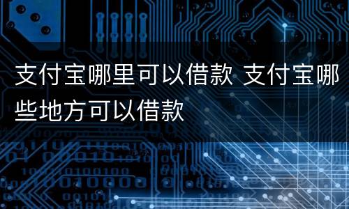 支付宝哪里可以借款 支付宝哪些地方可以借款