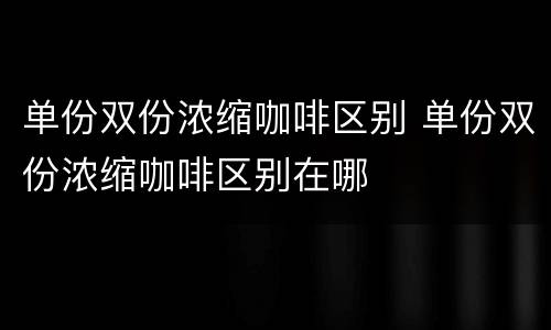 单份双份浓缩咖啡区别 单份双份浓缩咖啡区别在哪