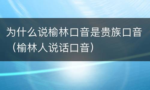 为什么说榆林口音是贵族口音（榆林人说话口音）