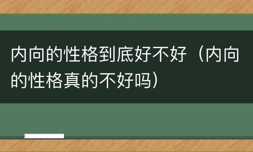 内向的性格到底好不好（内向的性格真的不好吗）