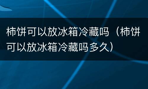 柿饼可以放冰箱冷藏吗（柿饼可以放冰箱冷藏吗多久）