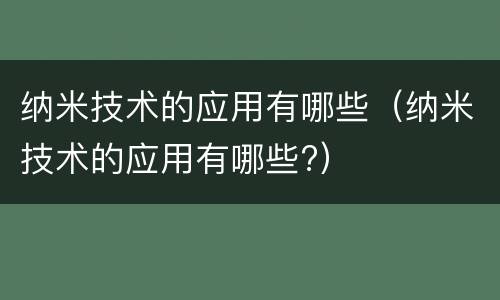 纳米技术的应用有哪些（纳米技术的应用有哪些?）