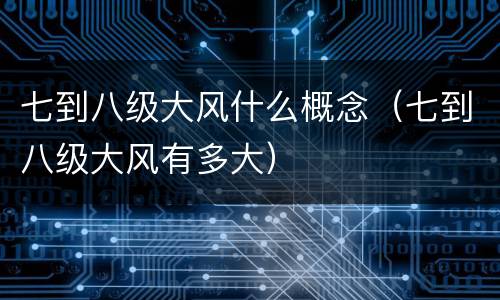 七到八级大风什么概念（七到八级大风有多大）