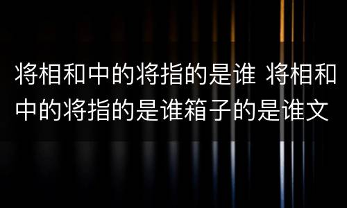 将相和中的将指的是谁 将相和中的将指的是谁箱子的是谁文章有什么什么什么