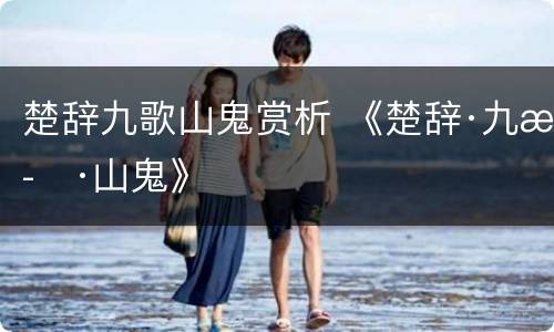 楚辞九歌山鬼赏析 《楚辞·九歌·山鬼》