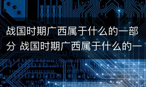 战国时期广西属于什么的一部分 战国时期广西属于什么的一部分地区