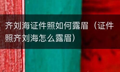 齐刘海证件照如何露眉（证件照齐刘海怎么露眉）