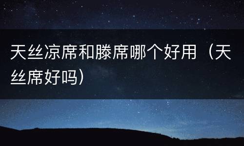 天丝凉席和滕席哪个好用（天丝席好吗）