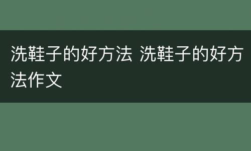 洗鞋子的好方法 洗鞋子的好方法作文