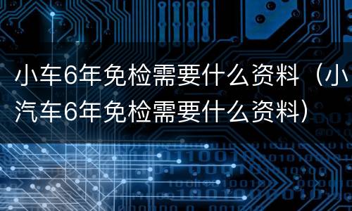 小车6年免检需要什么资料（小汽车6年免检需要什么资料）