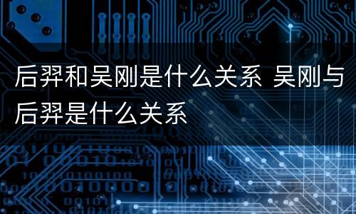 后羿和吴刚是什么关系 吴刚与后羿是什么关系