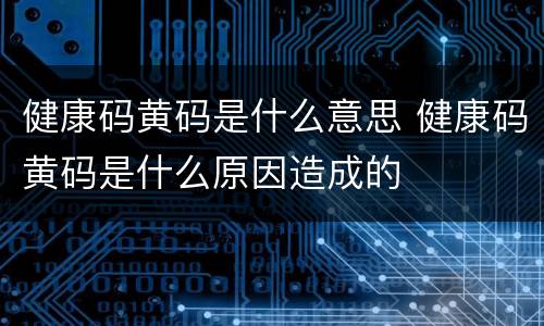 健康码黄码是什么意思 健康码黄码是什么原因造成的
