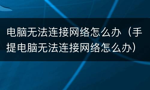 电脑无法连接网络怎么办（手提电脑无法连接网络怎么办）
