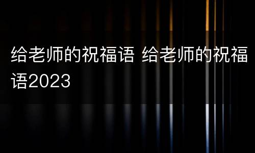 给老师的祝福语 给老师的祝福语2023