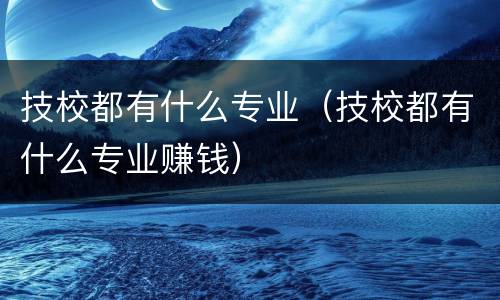 技校都有什么专业（技校都有什么专业赚钱）
