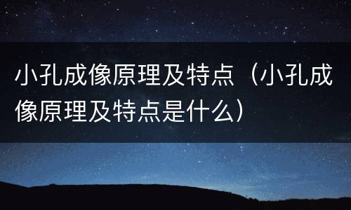 小孔成像原理及特点（小孔成像原理及特点是什么）