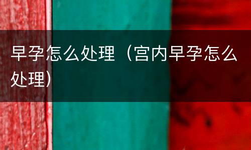 早孕怎么处理（宫内早孕怎么处理）