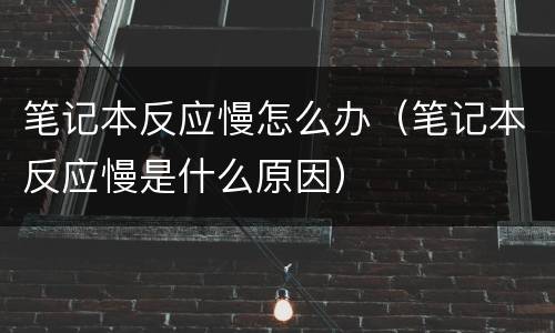 笔记本反应慢怎么办（笔记本反应慢是什么原因）