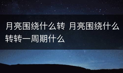 月亮围绕什么转 月亮围绕什么转转一周期什么