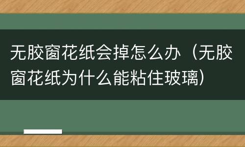 无胶窗花纸会掉怎么办（无胶窗花纸为什么能粘住玻璃）