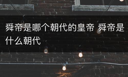 舜帝是哪个朝代的皇帝 舜帝是什么朝代