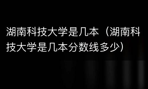 湖南科技大学是几本（湖南科技大学是几本分数线多少）