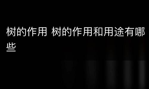 树的作用 树的作用和用途有哪些