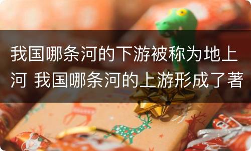 我国哪条河的下游被称为地上河 我国哪条河的上游形成了著名的地上河