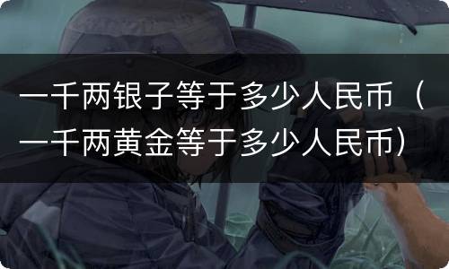 一千两银子等于多少人民币（一千两黄金等于多少人民币）