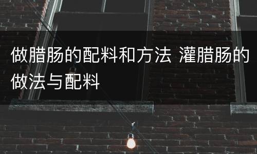 做腊肠的配料和方法 灌腊肠的做法与配料