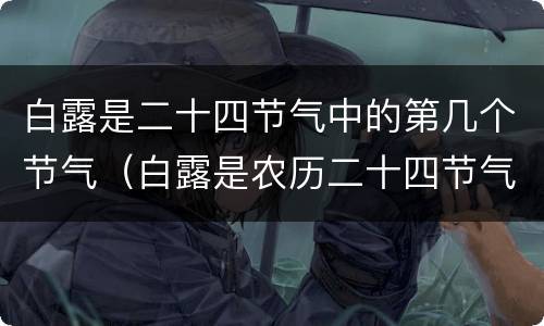 白露是二十四节气中的第几个节气（白露是农历二十四节气中的第十五个节气）