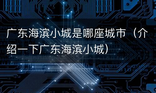 广东海滨小城是哪座城市（介绍一下广东海滨小城）