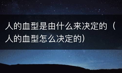 人的血型是由什么来决定的（人的血型怎么决定的）