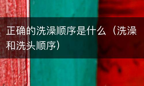 正确的洗澡顺序是什么（洗澡和洗头顺序）