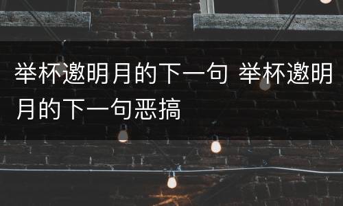 举杯邀明月的下一句 举杯邀明月的下一句恶搞